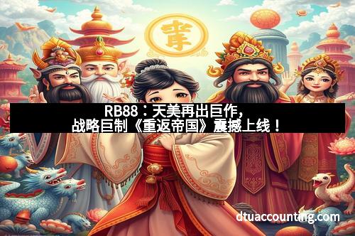 RB88：天美再出巨作，战略巨制《重返帝国》震撼上线！